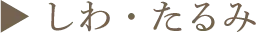▶︎ しわ・たるみ