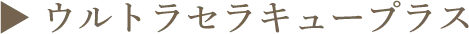 ▶︎ ウルトラセラキュープラス
